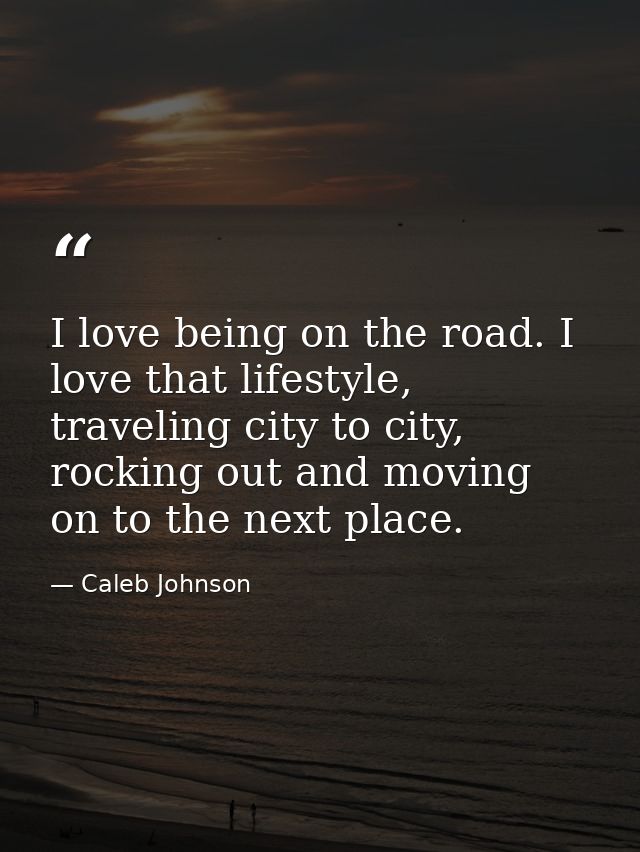 I love being on the road. I love that lifestyle, traveling city to city, rocking out and moving on to the next place. — Caleb Johnson