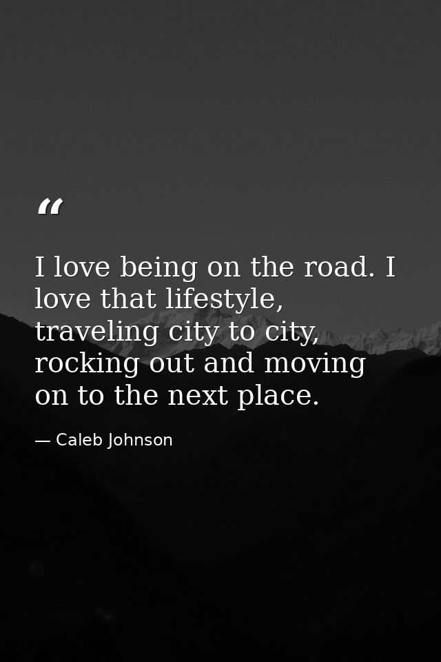 I love being on the road. I love that lifestyle, traveling city to city, rocking out and moving on to the next place. — Caleb Johnson