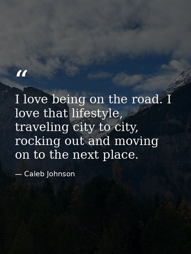 I love being on the road. I love that lifestyle, traveling city to city, rocking out and moving on to the next place. — Caleb Johnson