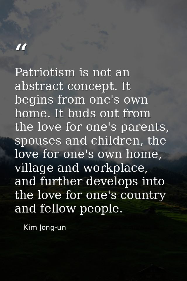Patriotism is not an abstract concept. It begins from one's own home. It buds out from the love for one's parents, spous — Kim Jong-un