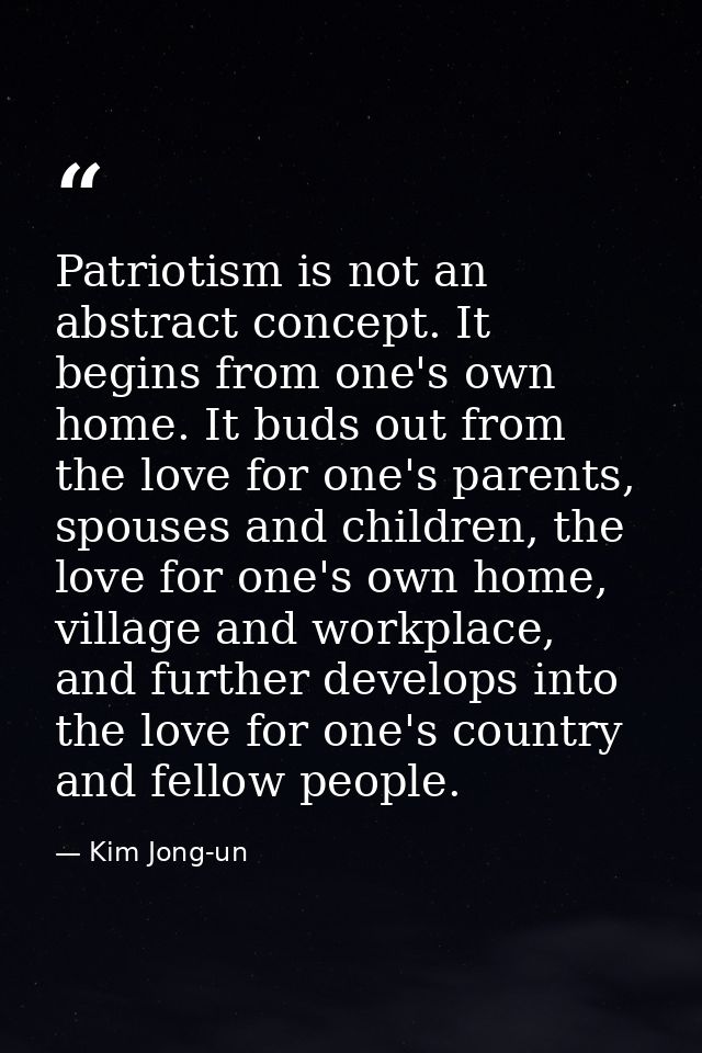 Patriotism is not an abstract concept. It begins from one's own home. It buds out from the love for one's parents, spous — Kim Jong-un