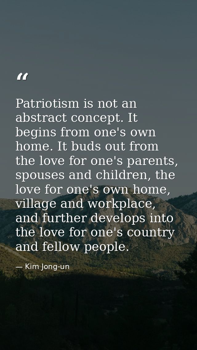 Patriotism is not an abstract concept. It begins from one's own home. It buds out from the love for one's parents, spous — Kim Jong-un