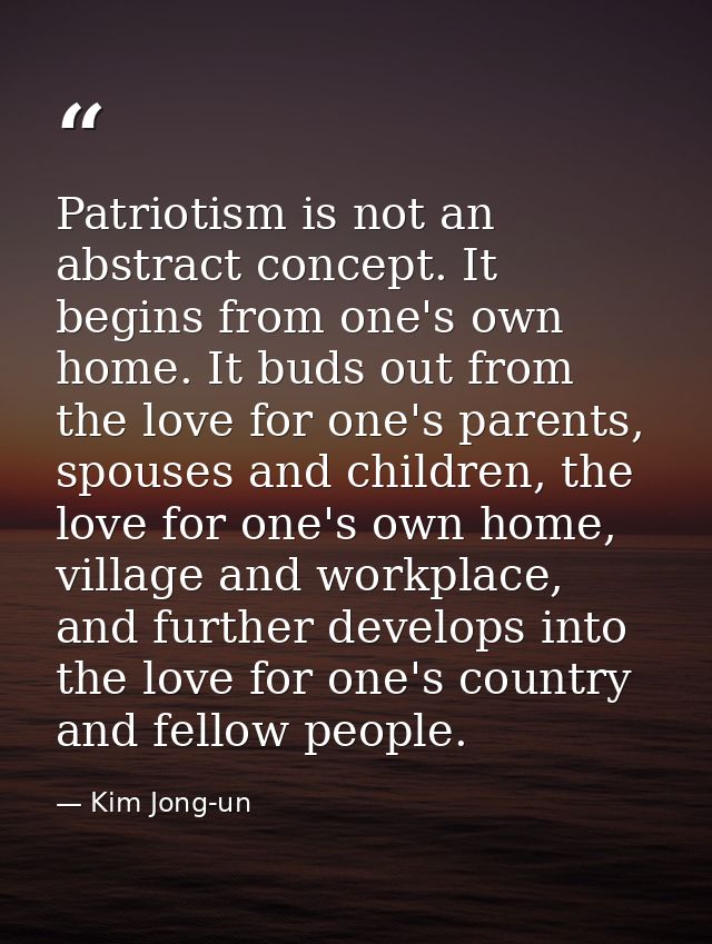 Patriotism is not an abstract concept. It begins from one's own home. It buds out from the love for one's parents, spous — Kim Jong-un
