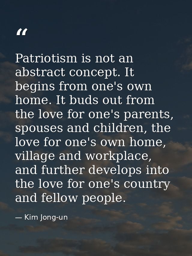 Patriotism is not an abstract concept. It begins from one's own home. It buds out from the love for one's parents, spous — Kim Jong-un