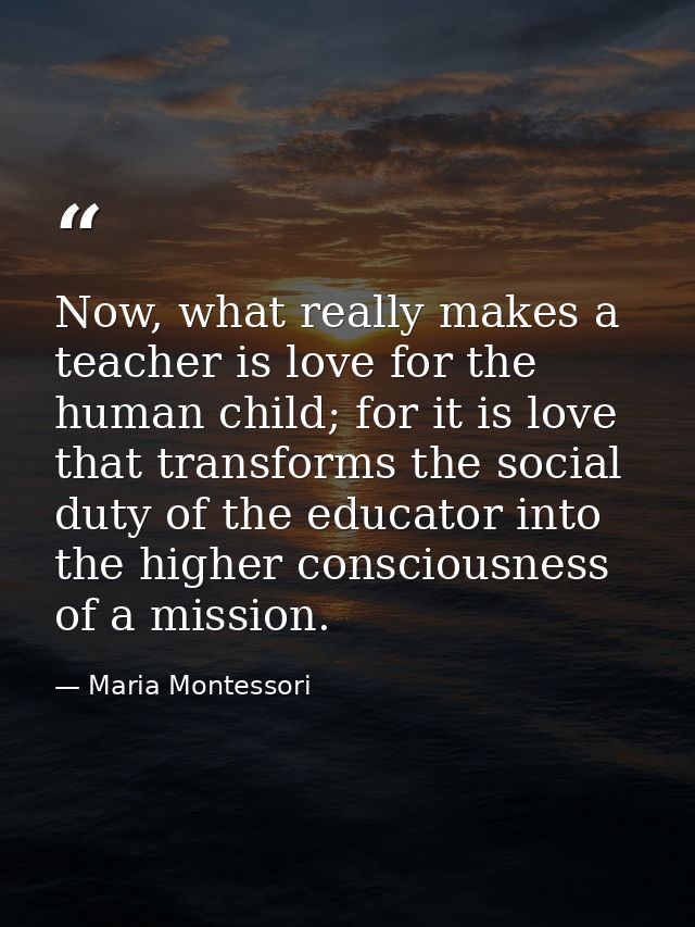 Now, what really makes a teacher is love for the human child; for it is love that transforms the social duty of the educ — Maria Montessori