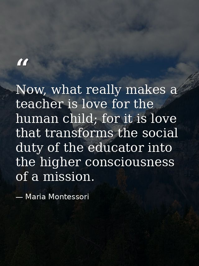 Now, what really makes a teacher is love for the human child; for it is love that transforms the social duty of the educ — Maria Montessori