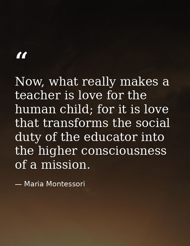 Now, what really makes a teacher is love for the human child; for it is love that transforms the social duty of the educ — Maria Montessori
