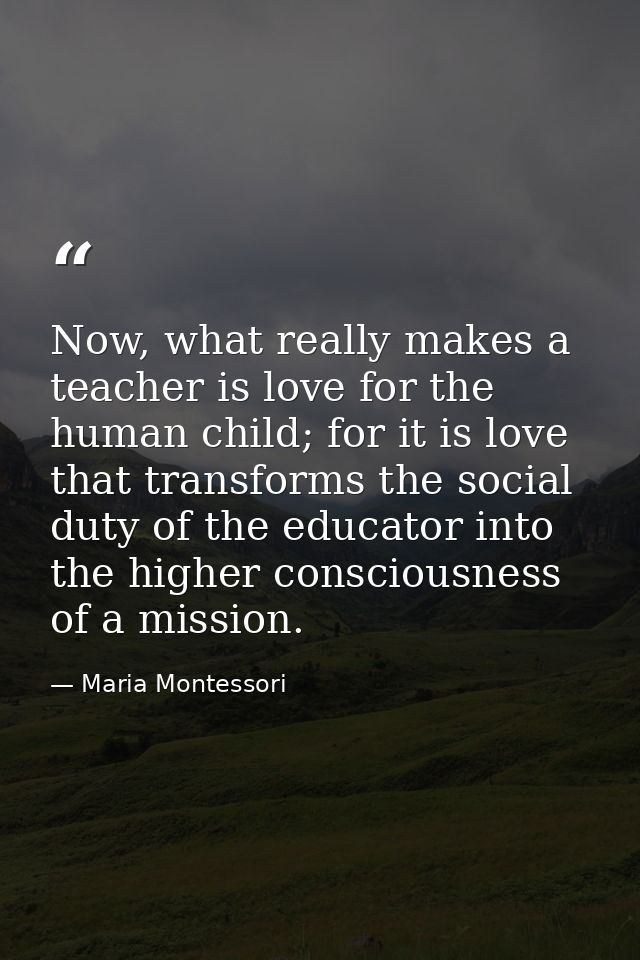 Now, what really makes a teacher is love for the human child; for it is love that transforms the social duty of the educ — Maria Montessori