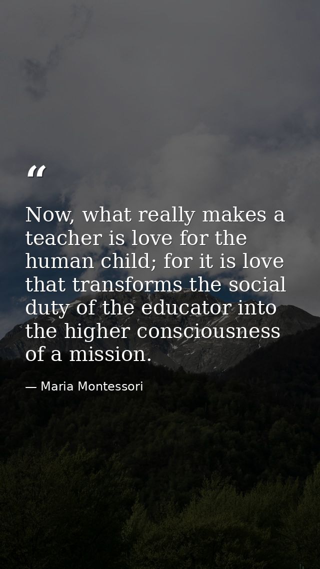 Now, what really makes a teacher is love for the human child; for it is love that transforms the social duty of the educ — Maria Montessori