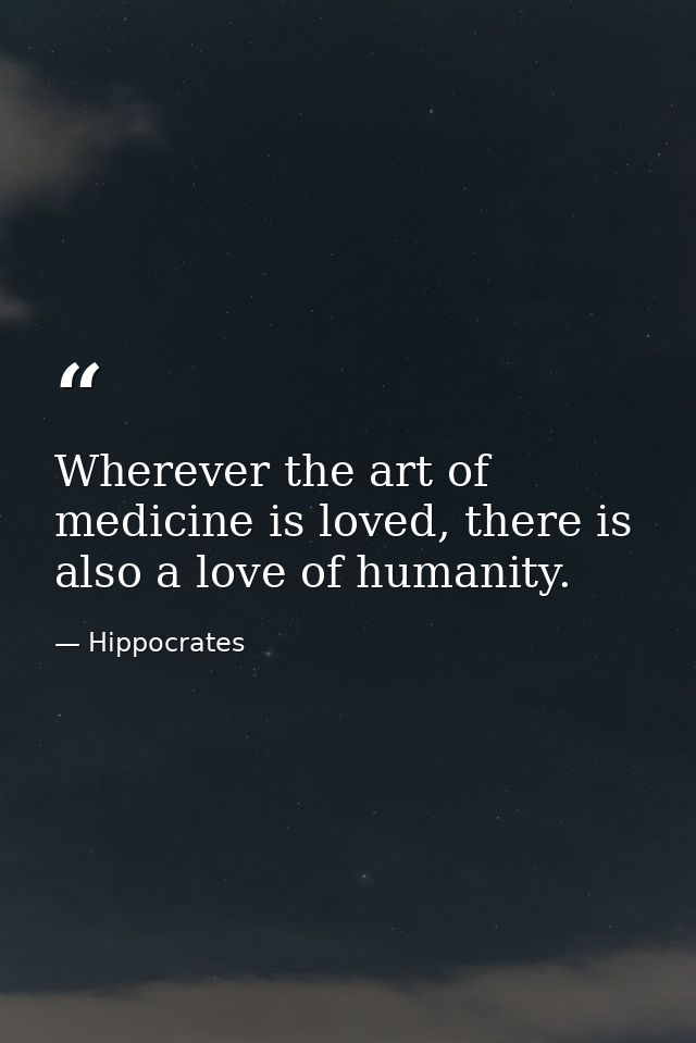 Wherever the art of medicine is loved, there is also a love of humanity. — Hippocrates