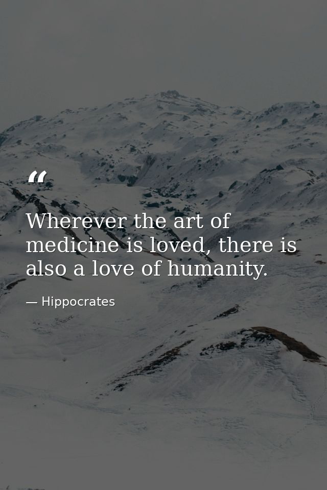Wherever the art of medicine is loved, there is also a love of humanity. — Hippocrates