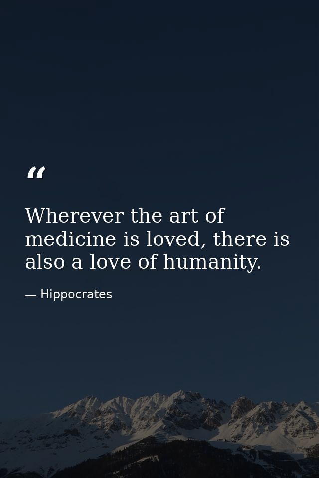 Wherever the art of medicine is loved, there is also a love of humanity. — Hippocrates