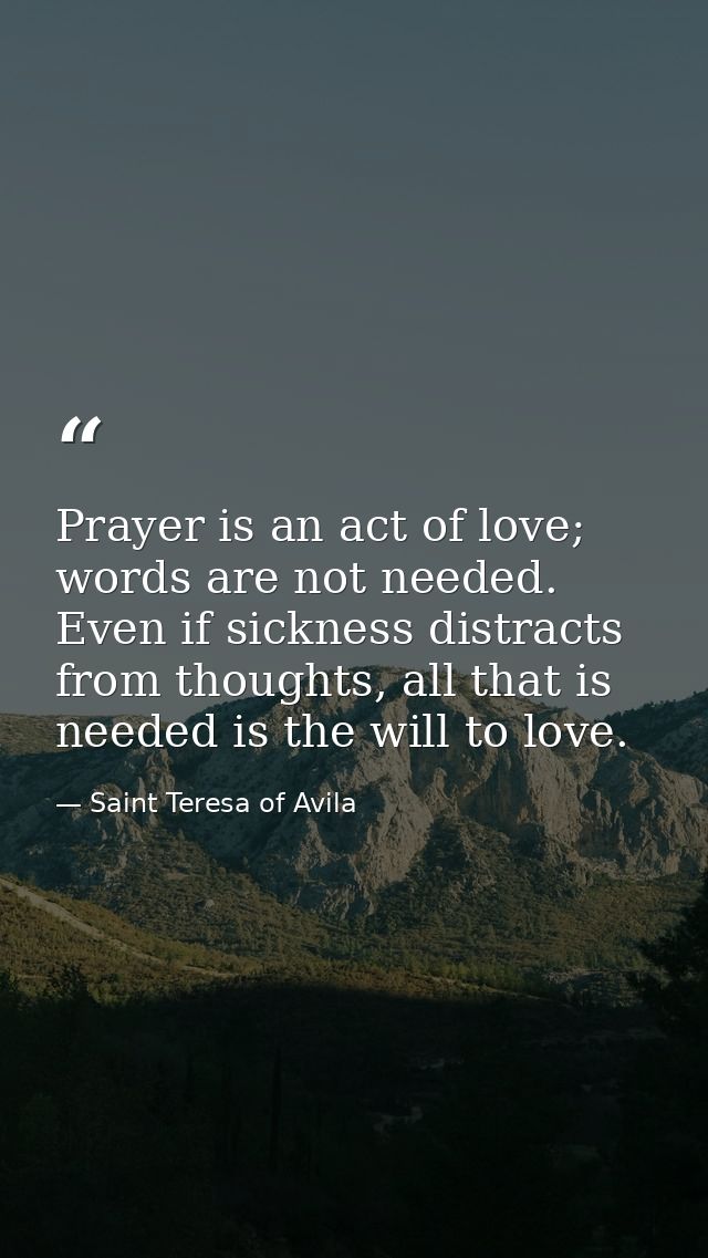 Prayer is an act of love; words are not needed. Even if sickness distracts from thoughts, all that is needed is the will — Saint Teresa of Avila