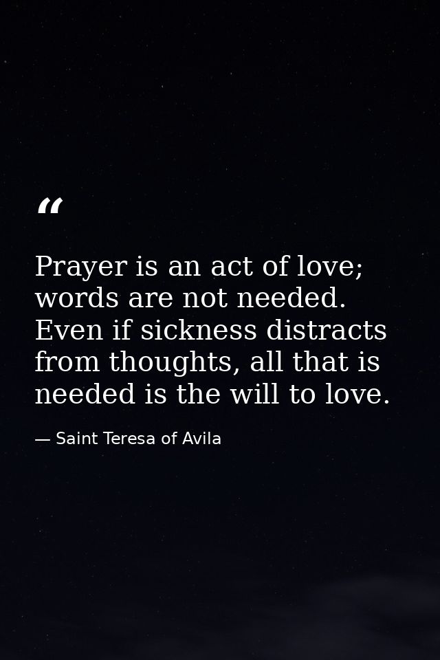 Prayer is an act of love; words are not needed. Even if sickness distracts from thoughts, all that is needed is the will — Saint Teresa of Avila