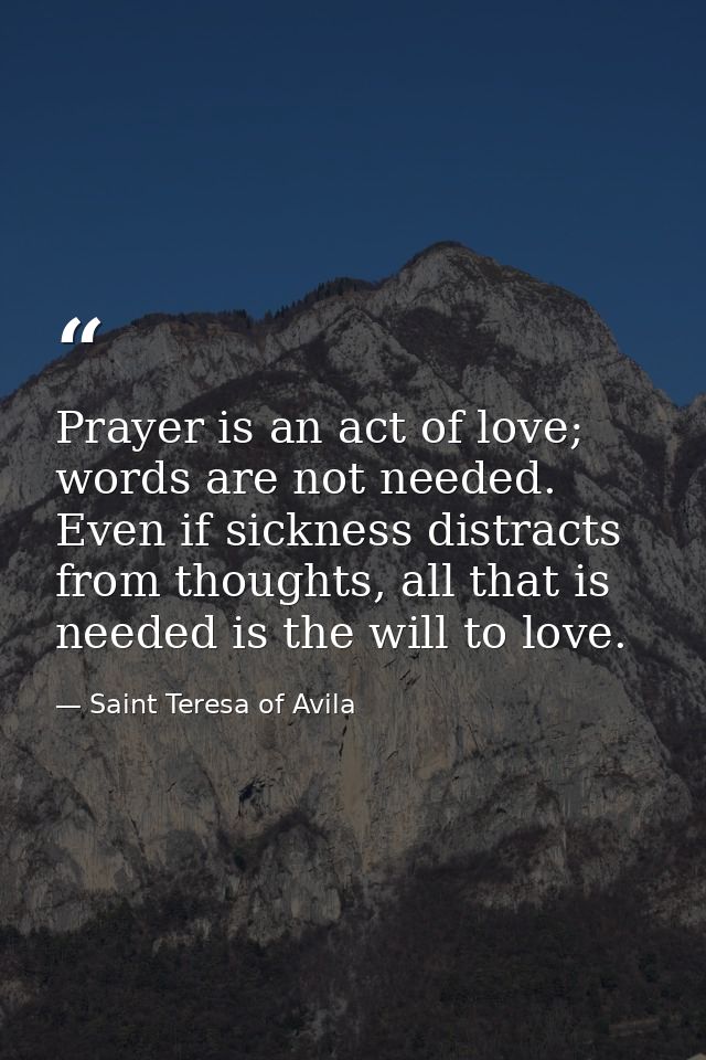 Prayer is an act of love; words are not needed. Even if sickness distracts from thoughts, all that is needed is the will — Saint Teresa of Avila