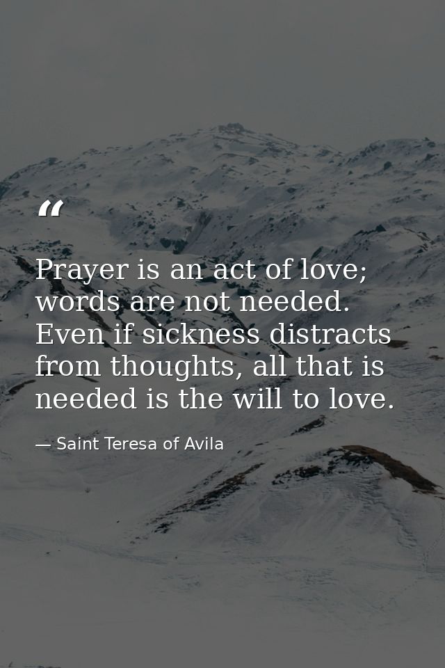 Prayer is an act of love; words are not needed. Even if sickness distracts from thoughts, all that is needed is the will — Saint Teresa of Avila