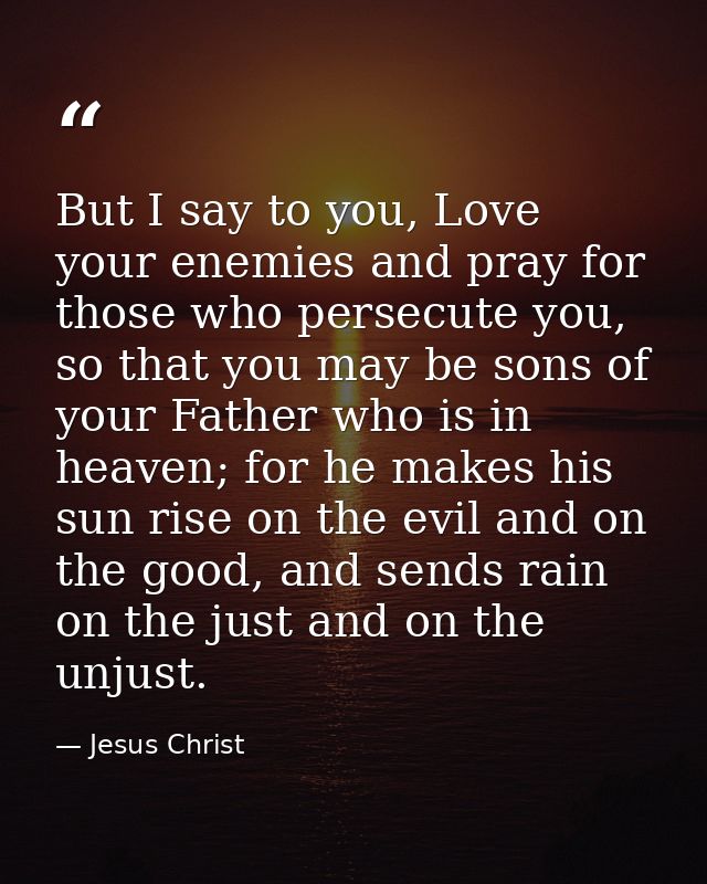 But I say to you, Love your enemies and pray for those who persecute you, so that you may be sons of your Father who is  — Jesus Christ