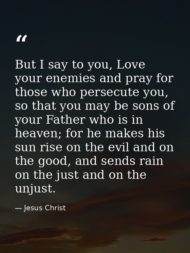 But I say to you, Love your enemies and pray for those who persecute you, so that you may be sons of your Father who is  — Jesus Christ