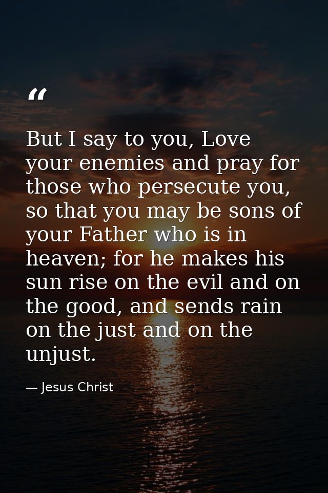 But I say to you, Love your enemies and pray for those who persecute you, so that you may be sons of your Father who is  — Jesus Christ