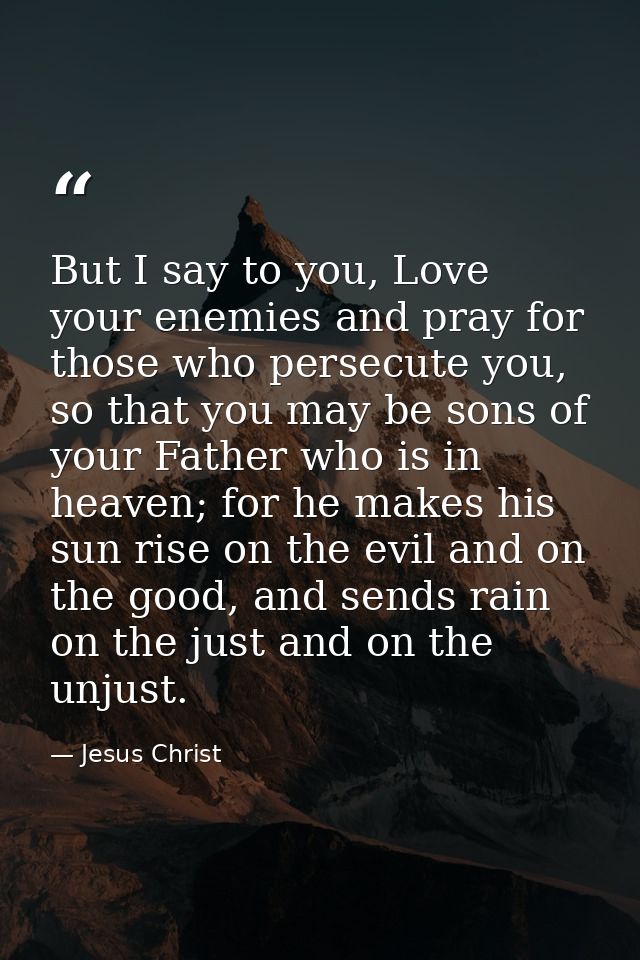 But I say to you, Love your enemies and pray for those who persecute you, so that you may be sons of your Father who is  — Jesus Christ