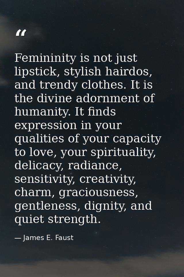 Femininity is not just lipstick, stylish hairdos, and trendy clothes. It is the divine adornment of humanity. It finds e — James E. Faust