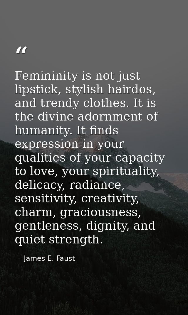 Femininity is not just lipstick, stylish hairdos, and trendy clothes. It is the divine adornment of humanity. It finds e — James E. Faust