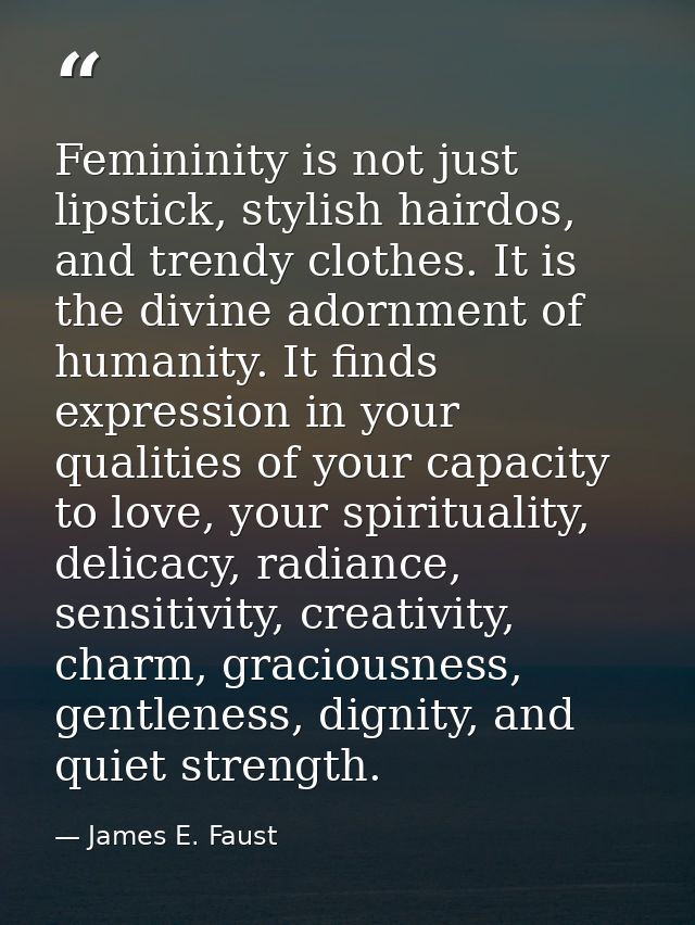 Femininity is not just lipstick, stylish hairdos, and trendy clothes. It is the divine adornment of humanity. It finds e — James E. Faust