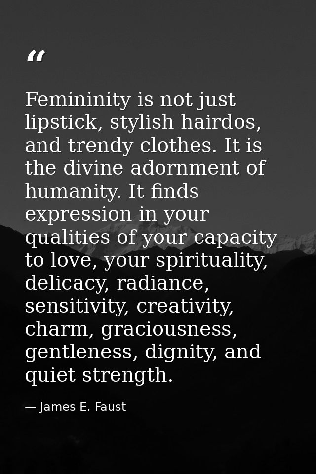 Femininity is not just lipstick, stylish hairdos, and trendy clothes. It is the divine adornment of humanity. It finds e — James E. Faust