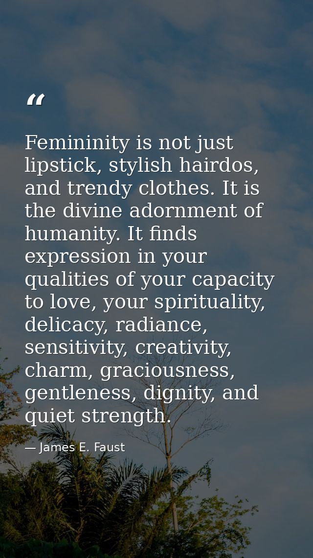 Femininity is not just lipstick, stylish hairdos, and trendy clothes. It is the divine adornment of humanity. It finds e — James E. Faust