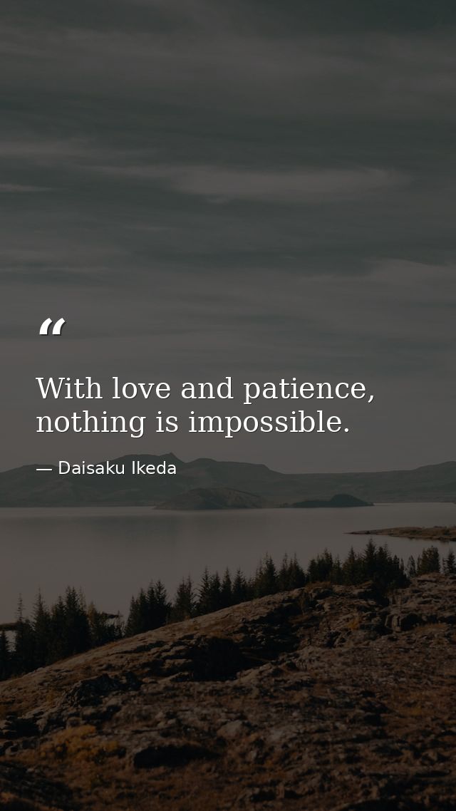 With love and patience, nothing is impossible. — Daisaku Ikeda