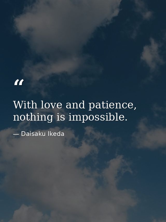 With love and patience, nothing is impossible. — Daisaku Ikeda