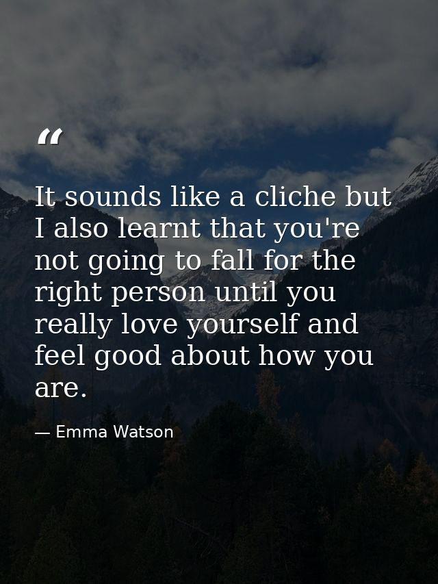 It sounds like a cliche but I also learnt that you're not going to fall for the right person until you really love yours — Emma Watson