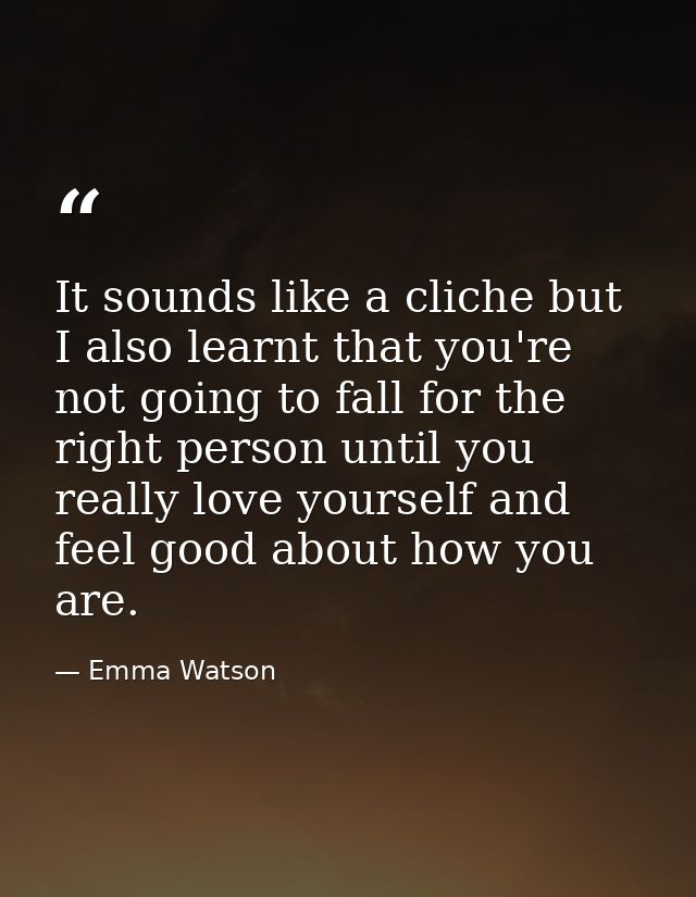 It sounds like a cliche but I also learnt that you're not going to fall for the right person until you really love yours — Emma Watson
