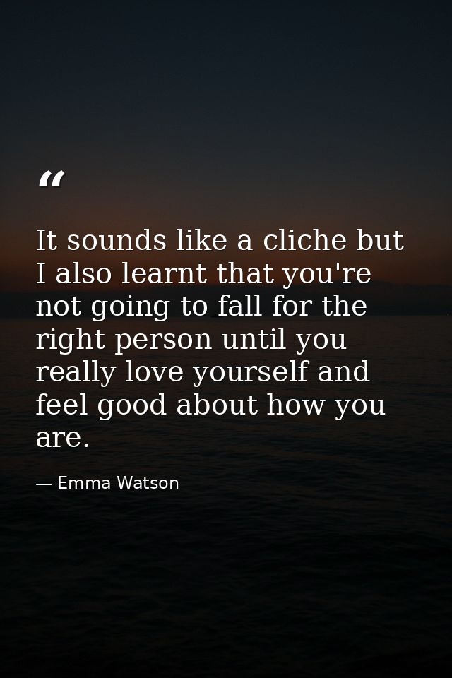 It sounds like a cliche but I also learnt that you're not going to fall for the right person until you really love yours — Emma Watson