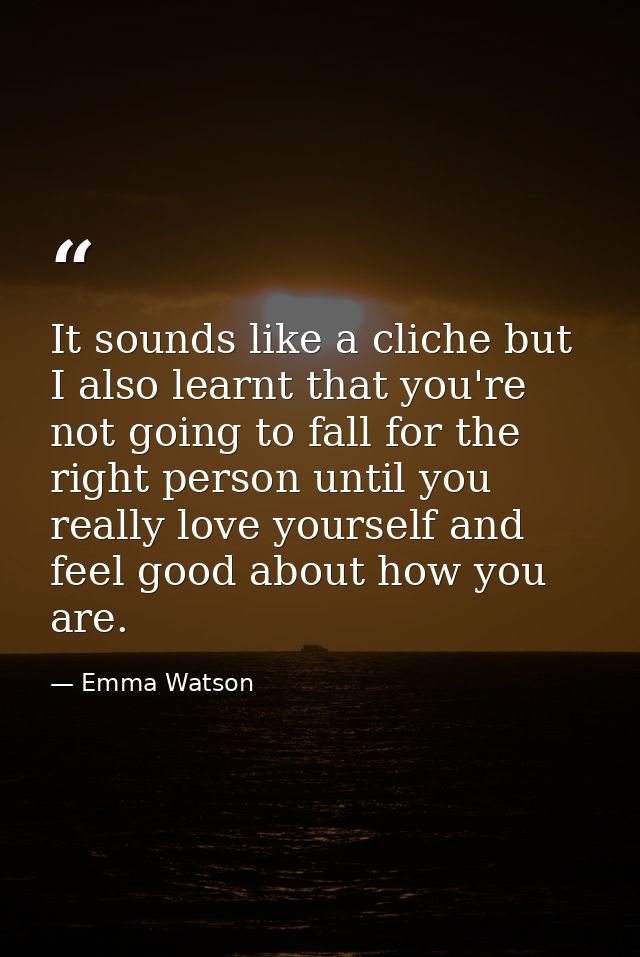 It sounds like a cliche but I also learnt that you're not going to fall for the right person until you really love yours — Emma Watson