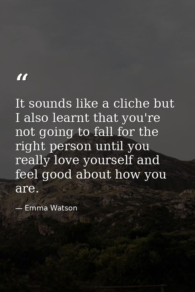 It sounds like a cliche but I also learnt that you're not going to fall for the right person until you really love yours — Emma Watson