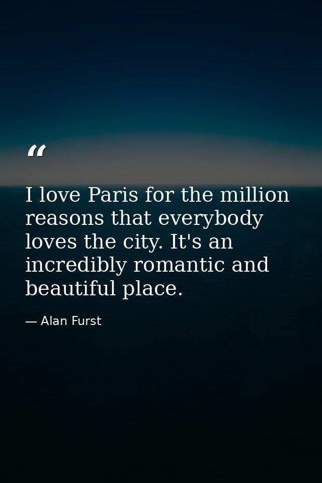 I love Paris for the million reasons that everybody loves the city. It's an incredibly romantic and beautiful place. — Alan Furst