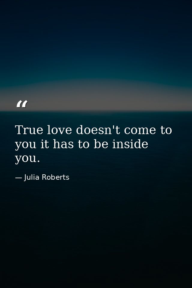 True love doesn't come to you it has to be inside you. — Julia Roberts