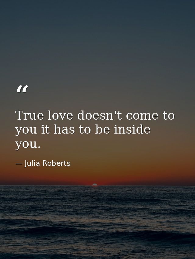True love doesn't come to you it has to be inside you. — Julia Roberts