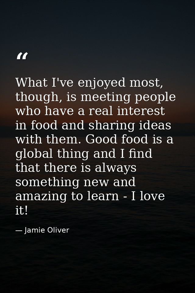 What I've enjoyed most, though, is meeting people who have a real interest in food and sharing ideas with them. Good foo — Jamie Oliver