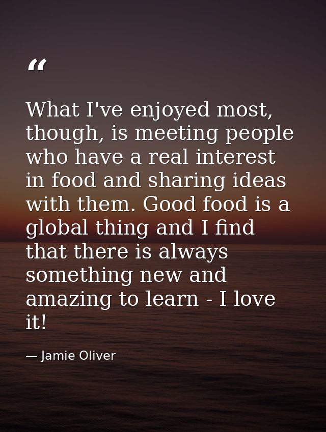 What I've enjoyed most, though, is meeting people who have a real interest in food and sharing ideas with them. Good foo — Jamie Oliver