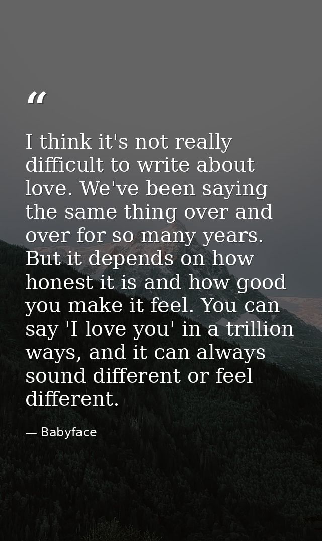 I think it's not really difficult to write about love. We've been saying the same thing over and over for so many years. — Babyface
