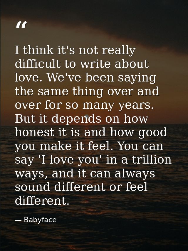 I think it's not really difficult to write about love. We've been saying the same thing over and over for so many years. — Babyface
