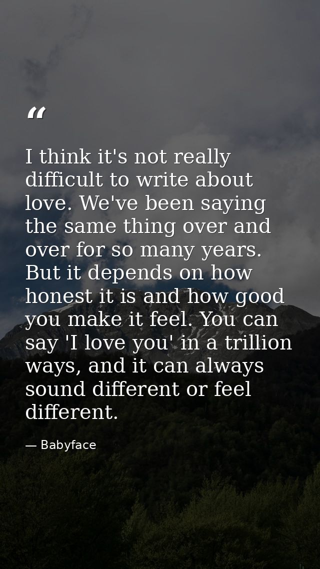 I think it's not really difficult to write about love. We've been saying the same thing over and over for so many years. — Babyface