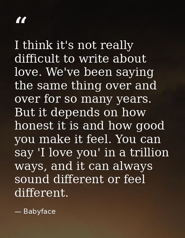 I think it's not really difficult to write about love. We've been saying the same thing over and over for so many years. — Babyface
