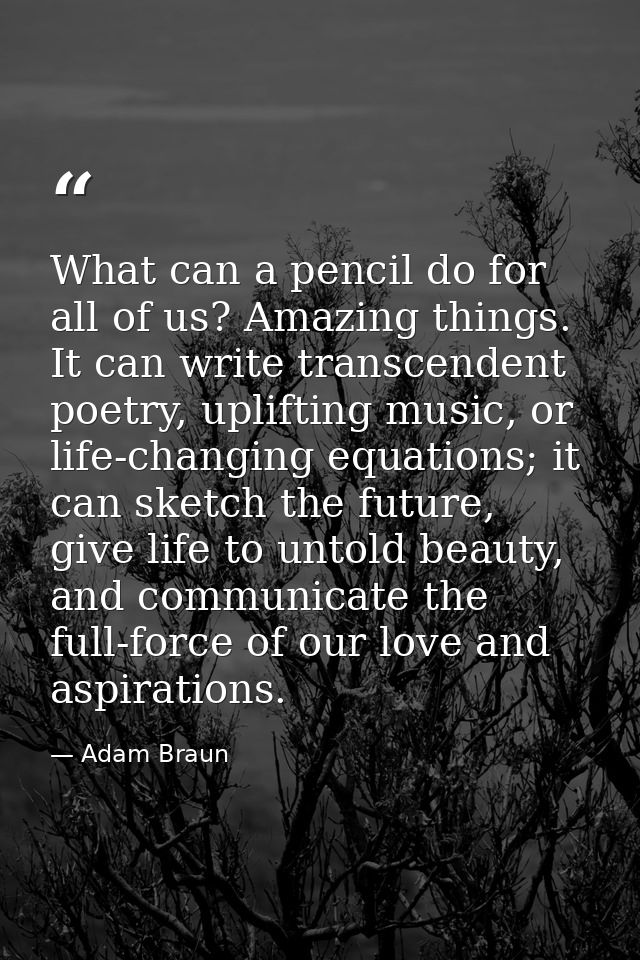 What can a pencil do for all of us? Amazing things. It can write transcendent poetry, uplifting music, or life-changing  — Adam Braun