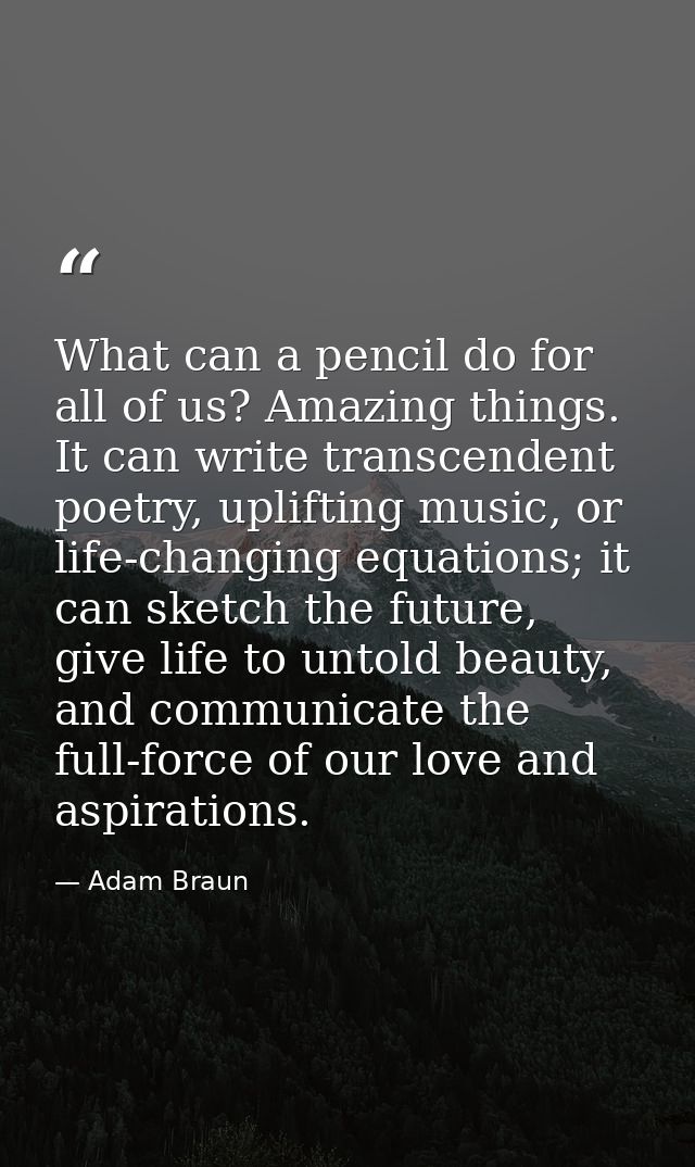 What can a pencil do for all of us? Amazing things. It can write transcendent poetry, uplifting music, or life-changing  — Adam Braun
