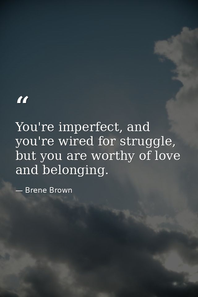 You're imperfect, and you're wired for struggle, but you are worthy of love and belonging. — Brene Brown