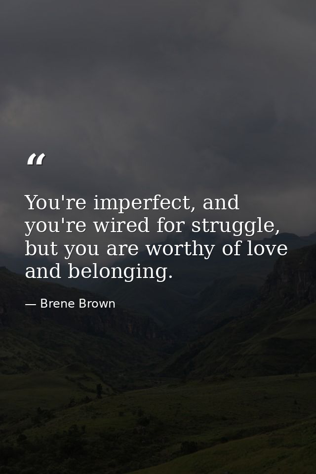You're imperfect, and you're wired for struggle, but you are worthy of love and belonging. — Brene Brown