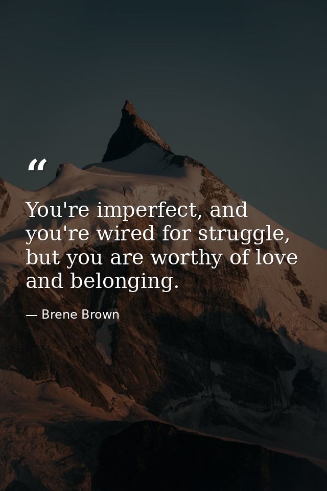 You're imperfect, and you're wired for struggle, but you are worthy of love and belonging. — Brene Brown